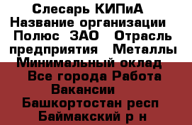 Слесарь КИПиА › Название организации ­ Полюс, ЗАО › Отрасль предприятия ­ Металлы › Минимальный оклад ­ 1 - Все города Работа » Вакансии   . Башкортостан респ.,Баймакский р-н